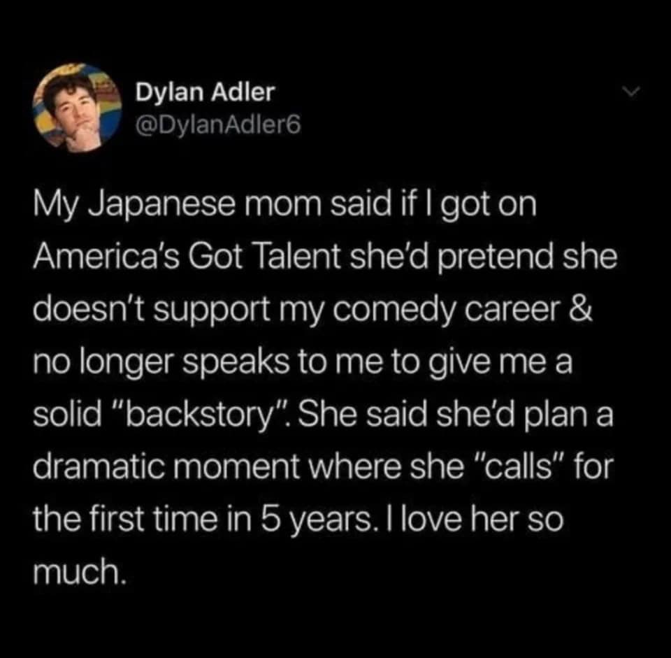An oddly specific tweet from Dylan Adler (@DylanAdler6) about his mother's plan to help him win America's Got Talent. She offered to fake a five-year estrangement to provide him with a more dramatic reality-TV "backstory."