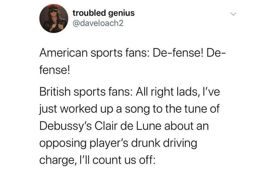 An oddly specific tweet by troubled genius (@daveloach2) contrasting simple American sports chants with the legendary complexity of British fans, who supposedly compose intricate songs about a player's criminal record to the tune of Debussy.