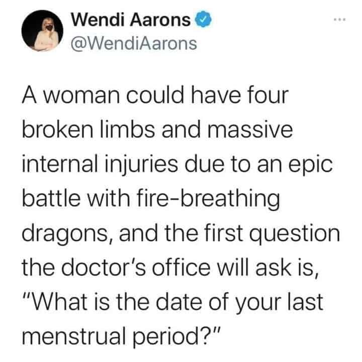 An oddly specific tweet by Wendi Aarons (@WendiAarons) highlighting medical bias. She jokes that even if a woman was mangled by fire-breathing dragons, a doctor would still ask for the date of her last menstrual period first.