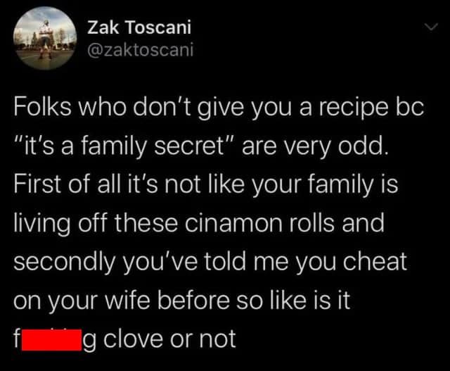 oddly specific tweet by Zak Toscani (@zaktoscani) calling out people who keep family recipes secret. He points out the absurdity of protecting a cinnamon roll recipe while simultaneously being open about personal indiscretions like cheating on a spouse.